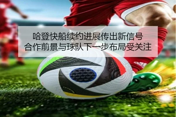 哈登快船续约进展传出新信号 合作前景与球队下一步布局受关注